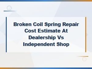 Broken Coil Spring Repair Cost: Dealership vs Independent Shop Estimate